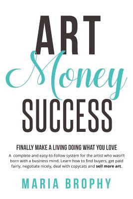 Art Money & Success: A complete and easy-to-follow system for the artist who wasn't born with a business mind. Learn how to find buyers, ge - Maria Brophy