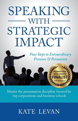 Speaking with Strategic Impact: Four Steps to Extraordinary Presence & Persuasion - Kate Levan