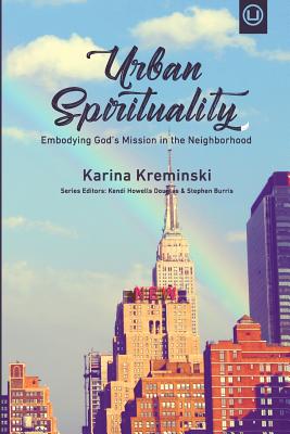 Urban Spirituality: Embodying God's Mission in the Neighborhood - Karina Kreminski