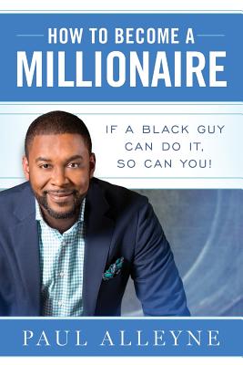 How To Become A Millionaire: If A Black Guy Can Do It, So Can You! - Paul Alleyne