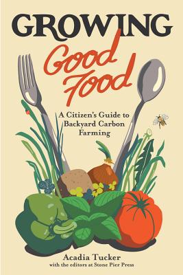 Growing Good Food: A Citizen's Guide to Backyard Carbon Farming - Acadia Tucker