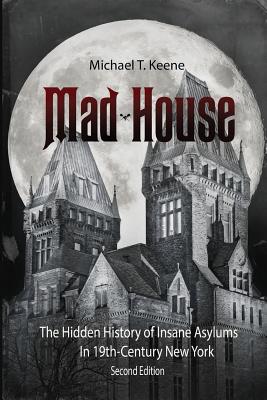 Madhouse: The Hidden History of Insane Asylums in 19th Century New York - Michael T. Keene