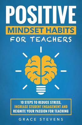 Positive Mindset Habits for Teachers: 10 Steps to Reduce Stress, Increase Student Engagement and Reignite Your Passion for Teaching - Grace Stevens