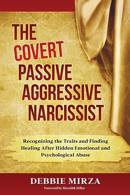 The Covert Passive-Aggressive Narcissist: Recognizing the Traits and Finding Healing After Hidden Emotional and Psychological Abuse - Debbie Mirza