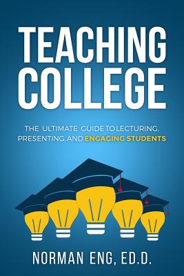 Teaching College: The Ultimate Guide to Lecturing, Presenting, and Engaging Students - Norman Eng