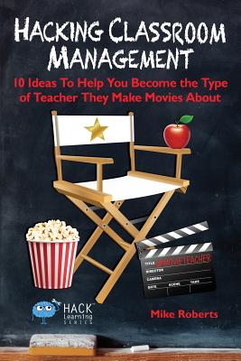 Hacking Classroom Management: 10 Ideas To Help You Become the Type of Teacher They Make Movies About - Mike Roberts