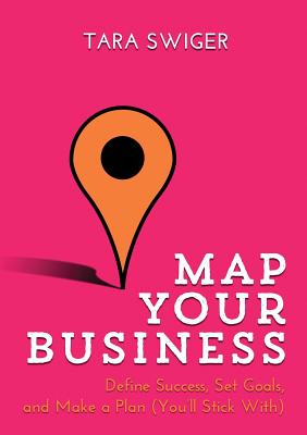 Map Your Business: Define Success, Set Goals, Make a Plan (You'll Stick With) - Tara Swiger
