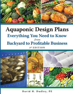 Aquaponic Design Plans Everything You Need to Know, from Backyard to Profitable Business - David H. Dudley