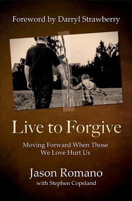 Live to Forgive: Moving Forward When Those We Love Hurt Us - Jason Romano
