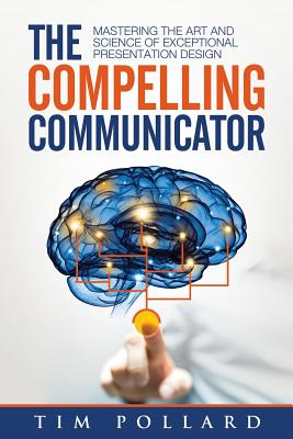 The Compelling Communicator: Mastering the Art and Science of Exceptional Presentation Design - Tim Pollard
