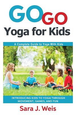 Go Go Yoga for Kids: A Complete Guide to Yoga With Kids - Sara J. Weis