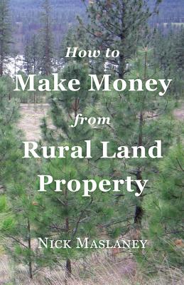 How to Make Money from Rural Land Property: A How to Guide to Generate Monthly Income Finding Profitable Rural Residential Properties - Nicholas W. Maslaney