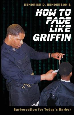 How to Fade Like Griffin: Barbercation for Today's Barber - Kendrick D. Henderson