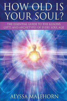 How Old Is Your Soul?: The Essential Guide To The Lessons, Gifts and Archetypes of Every Soul Age - Alyssa Malehorn