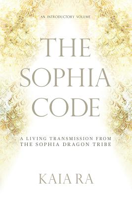 The Sophia Code: A Living Transmission from The Sophia Dragon Tribe - Kaia Ra