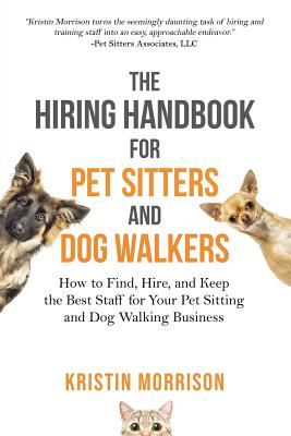 The Hiring Handbook for Pet Sitters and Dog Walkers: How to Find, Hire, and Keep the Best Staff for Your Pet Sitting and Dog Walking Business - Kristin Morrison