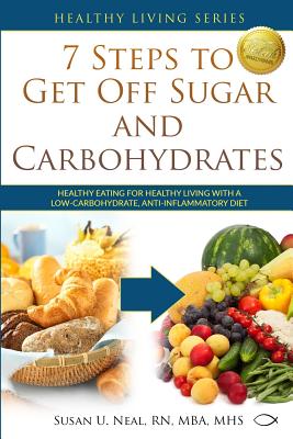 7 Steps to Get Off Sugar and Carbohydrates: Healthy Eating for Healthy Living with a Low-Carbohydrate, Anti-Inflammatory Diet - Susan U. Neal
