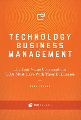 Technology Business Management: The Four Value Conversations CIOs Must Have with Their Businesses - Todd Tucker