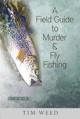 A Field Guide to Murder & Fly Fishing: Stories - Tim Weed