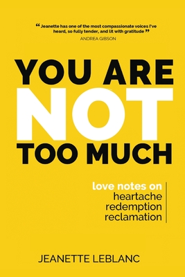 You Are Not Too Much: Love Notes on Heartache, Redemption, & Reclamation - Jeanette Leblanc