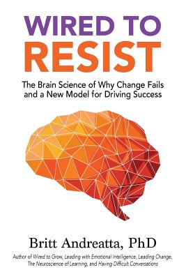 Wired to Resist: The Brain Science of Why Change Fails and a New Model for Driving Success - Britt Andreatta