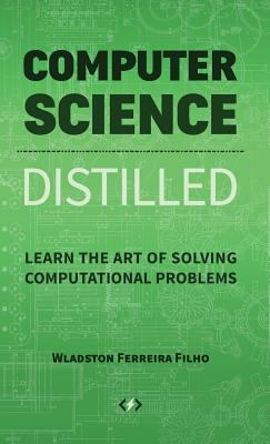 Computer Science Distilled: Learn the Art of Solving Computational Problems - Wladston Ferreira Filho