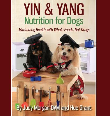 Yin & Yang Nutrition for Dogs: Maximizing Health with Whole Foods, Not Drugs - Judy Morgan Dvm