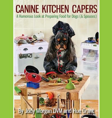 Canine Kitchen Capers: A Humorous Look at Preparing Food for Dogs (& Spouses) - Judy Morgan Dvm