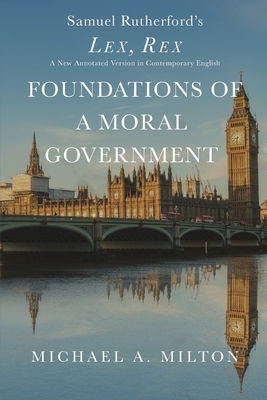 Foundations of a Moral Government: Lex, Rex - A New Annotated Version in Contemporary English - Michael A. Milton