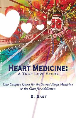 Heart Medicine: A True Love Story - One Couple's Quest for the Sacred Iboga Medicine & the Cure for Addiction - E. Bast