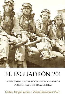 El Escuadr�n 201: La Historia de los Pilotos Mexicanos de la Segunda Guerra Mundial - Gustavo Vazquez Lozano
