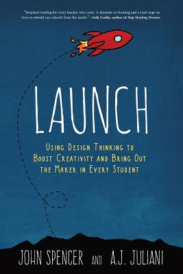 Launch: Using Design Thinking to Boost Creativity and Bring Out the Maker in Every Student - John Spencer