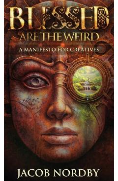 Blessed Are the Weird: A Manifesto for Creatives - Jacob Nordby