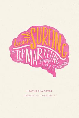 Brain Surfing: The Top Marketing Strategy Minds in the World - Heather Lefevre