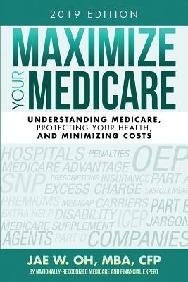 Maximize Your Medicare (2019 Edition): Understanding Medicare, Protecting Your Health, and Minimizing Costs - Jae W. Oh