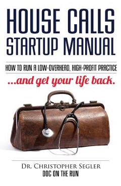 Poza produsului House Calls Startup Manual: How to Run a Low-overhead, High-profit Practice and Get Your Life Back - Christopher P. Segler