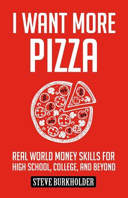 I Want More Pizza: Real World Money Skills For High School, College, And Beyond - Steve Burkholder