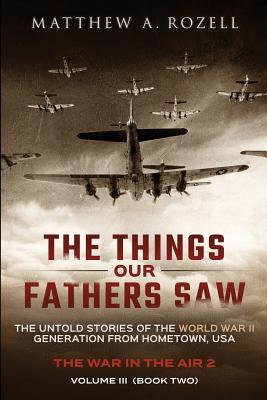 The Things Our Fathers Saw - Vol. 3, The War In The Air Book Two: The Untold Stories of the World War II Generation from Hometown, USA - Matthew Rozell
