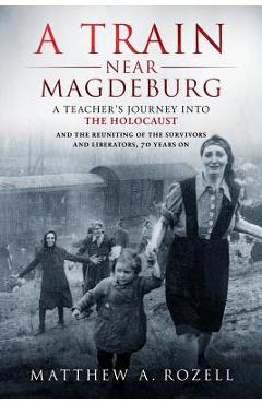 Poza produsului A Train Near Magdeburg: A Teacher's Journey into the Holocaust, and the reuniting of the survivors and liberators, 70 years on - Matthew Rozell