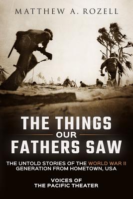 The Things Our Fathers Saw: The Untold Stories of the World War II Generation from Hometown, USA-Voices of the Pacific Theater - Matthew A. Rozell
