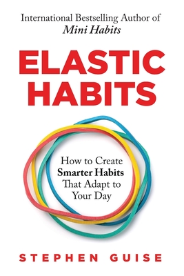Elastic Habits: How to Create Smarter Habits That Adapt to Your Day - Stephen Guise