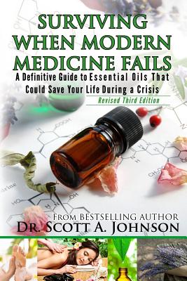 3rd Edition - Surviving When Modern Medicine Fails: A definitive Guide to Essential Oils That Could Save Your Life During a Crisis - Scott A. Johnson