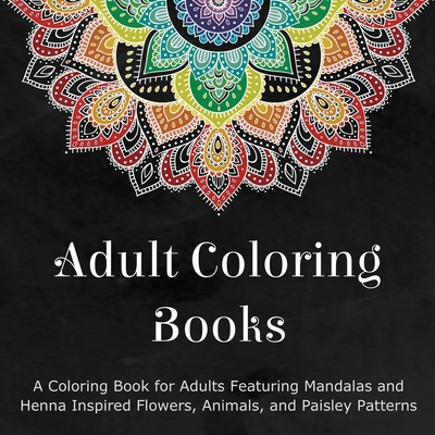 Adult Coloring Books: A Coloring Book for Adults Featuring Mandalas and Henna Inspired Flowers, Animals, and Paisley Patterns - Coloring Books For Adults