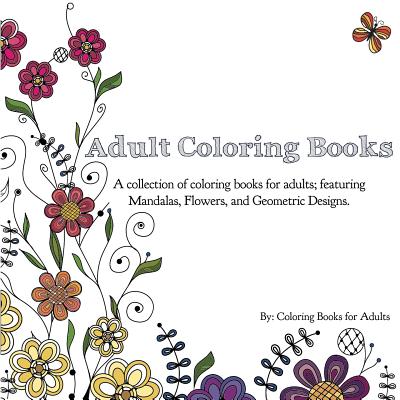 Adult Coloring Books: A Collection of Coloring Books for Adults; Featuring Mandalas, Flowers, and Geometric Designs - Coloring Books For Adults