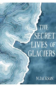 The Secret Lives of Glaciers - M. Jackson