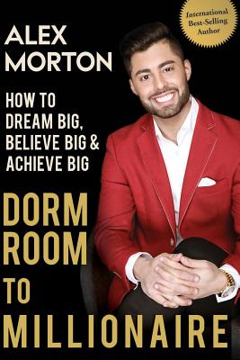 Dorm Room to Millionaire: How to Dream Big, Believe Big & Achieve Big - Alex Morton