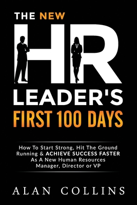 The New HR Leader's First 100 Days: How To Start Strong, Hit The Ground Running & ACHIEVE SUCCESS FASTER As A New Human Resources Manager, Director or - Alan Collins