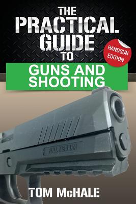 The Practical Guide to Guns and Shooting, Handgun Edition: What You Need to Know to Choose, Buy, Shoot, and Maintain a Handgun. - Tom Mchale