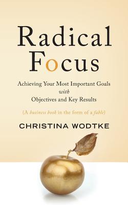 Radical Focus: Achieving Your Most Important Goals with Objectives and Key Results - Christina R. Wodtke