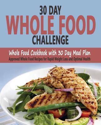30 Day Whole Food Challenge: Whole Food Cookbook with 30 Day Meal Plan; Approved Whole Food Recipes for Rapid Weight Loss and Optimal Health - Christos Sarantos